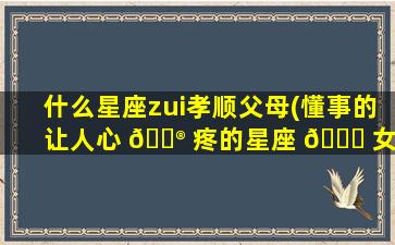 什么星座zui
孝顺父母(懂事的让人心 💮 疼的星座 🐘 女)
